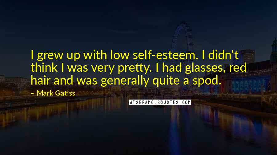 Mark Gatiss Quotes: I grew up with low self-esteem. I didn't think I was very pretty. I had glasses, red hair and was generally quite a spod.