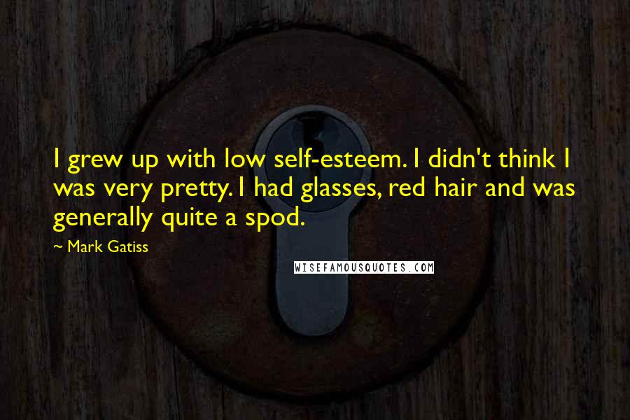 Mark Gatiss Quotes: I grew up with low self-esteem. I didn't think I was very pretty. I had glasses, red hair and was generally quite a spod.