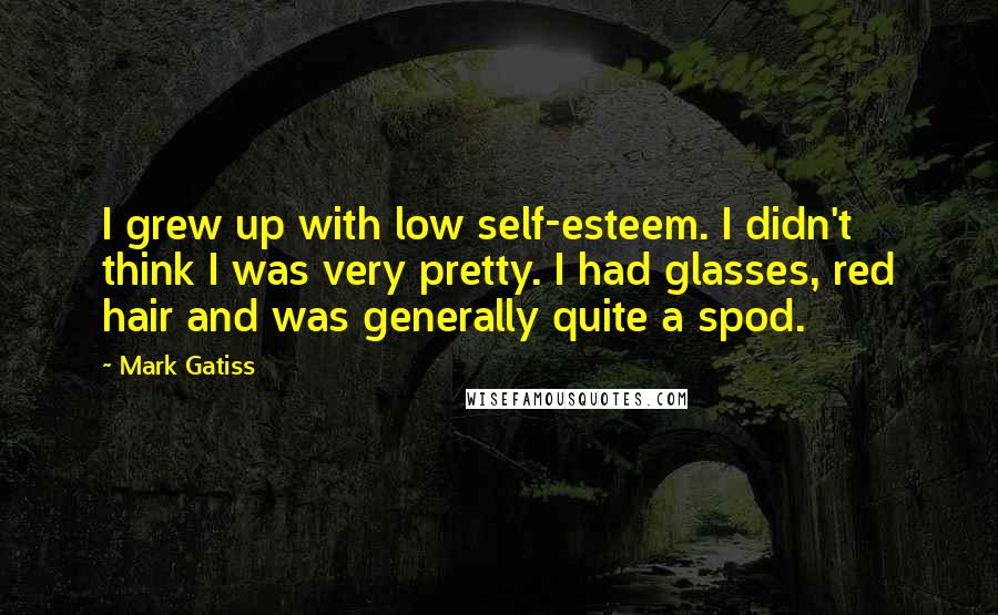 Mark Gatiss Quotes: I grew up with low self-esteem. I didn't think I was very pretty. I had glasses, red hair and was generally quite a spod.