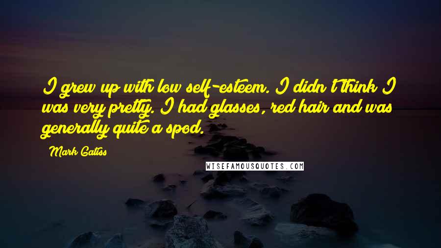 Mark Gatiss Quotes: I grew up with low self-esteem. I didn't think I was very pretty. I had glasses, red hair and was generally quite a spod.