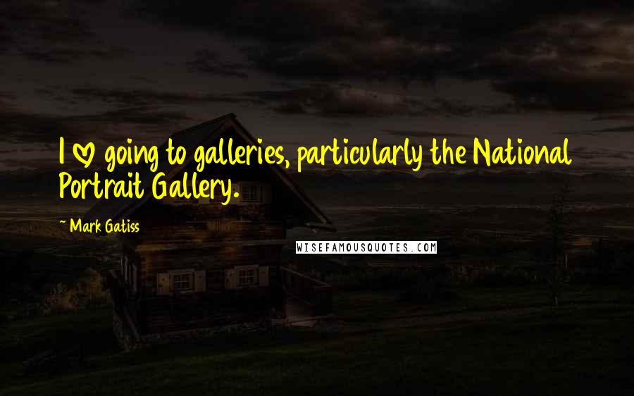 Mark Gatiss Quotes: I love going to galleries, particularly the National Portrait Gallery.