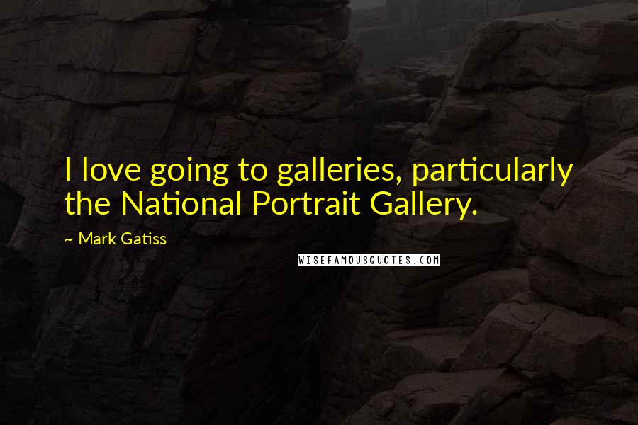 Mark Gatiss Quotes: I love going to galleries, particularly the National Portrait Gallery.