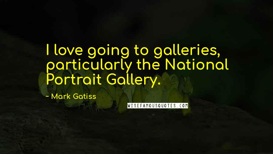 Mark Gatiss Quotes: I love going to galleries, particularly the National Portrait Gallery.