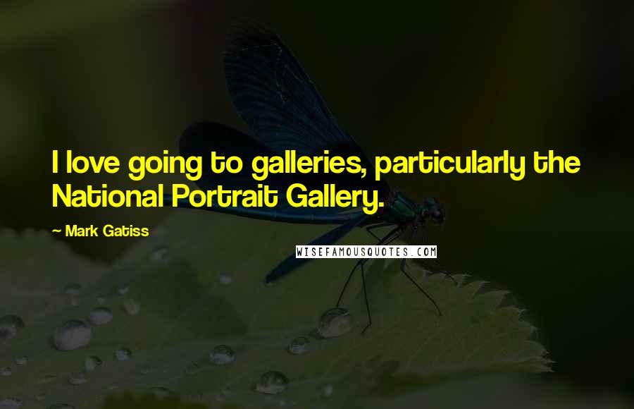 Mark Gatiss Quotes: I love going to galleries, particularly the National Portrait Gallery.