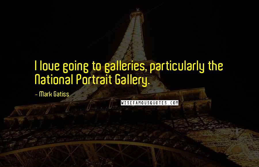 Mark Gatiss Quotes: I love going to galleries, particularly the National Portrait Gallery.
