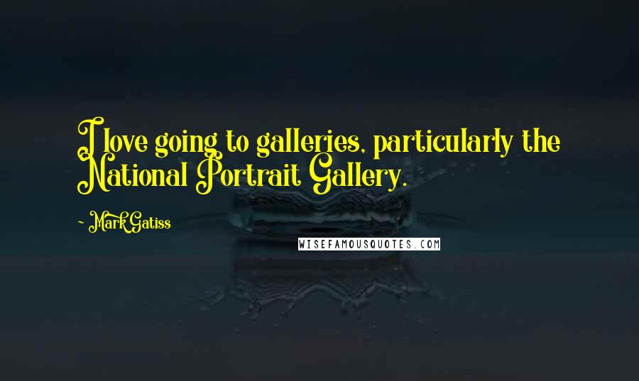 Mark Gatiss Quotes: I love going to galleries, particularly the National Portrait Gallery.