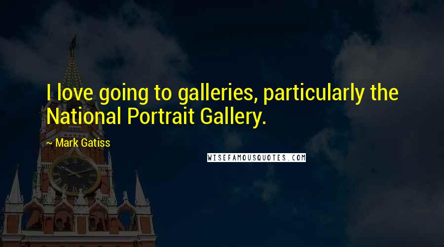 Mark Gatiss Quotes: I love going to galleries, particularly the National Portrait Gallery.