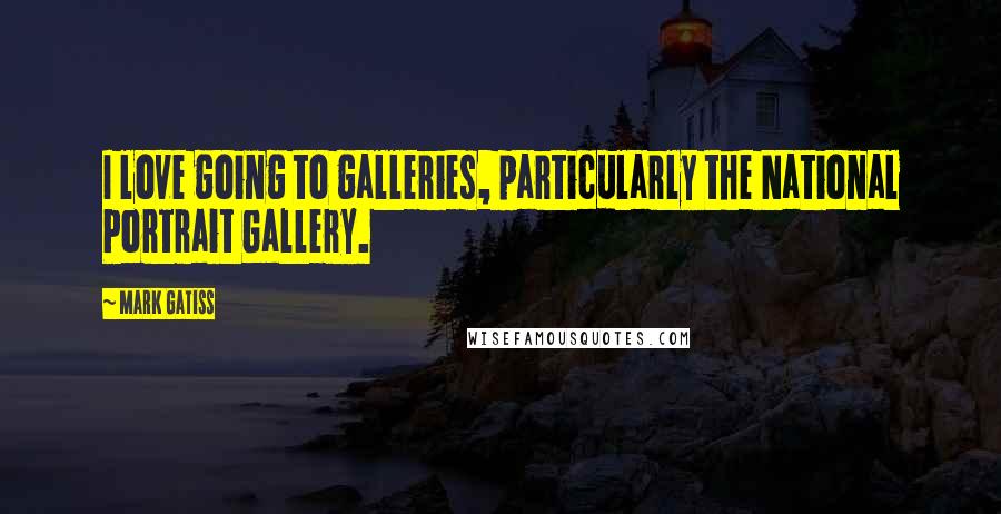 Mark Gatiss Quotes: I love going to galleries, particularly the National Portrait Gallery.