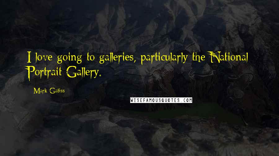 Mark Gatiss Quotes: I love going to galleries, particularly the National Portrait Gallery.
