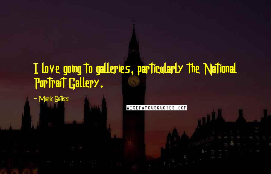 Mark Gatiss Quotes: I love going to galleries, particularly the National Portrait Gallery.