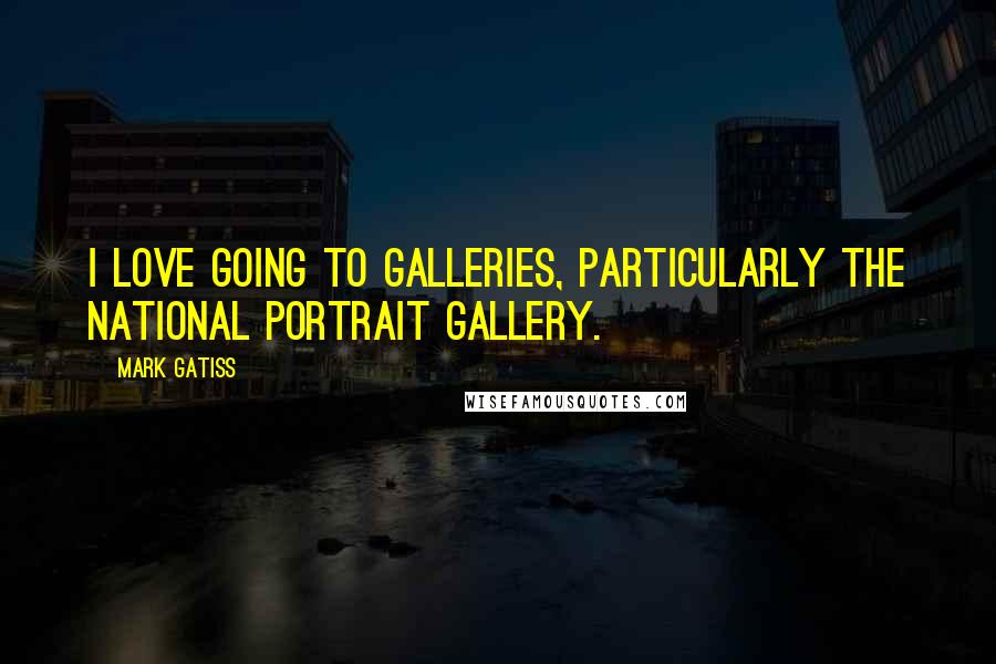 Mark Gatiss Quotes: I love going to galleries, particularly the National Portrait Gallery.