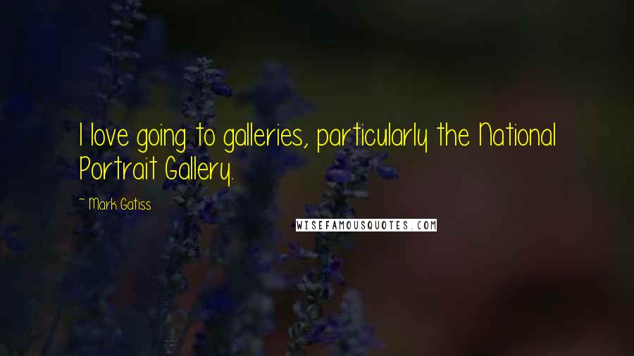 Mark Gatiss Quotes: I love going to galleries, particularly the National Portrait Gallery.