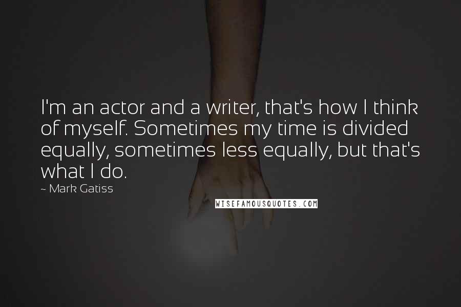Mark Gatiss Quotes: I'm an actor and a writer, that's how I think of myself. Sometimes my time is divided equally, sometimes less equally, but that's what I do.