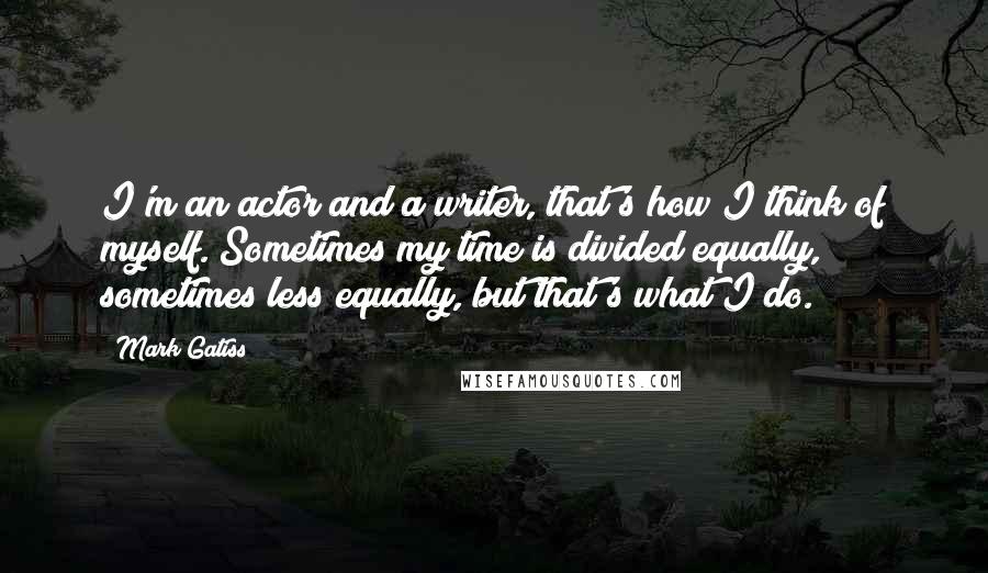 Mark Gatiss Quotes: I'm an actor and a writer, that's how I think of myself. Sometimes my time is divided equally, sometimes less equally, but that's what I do.