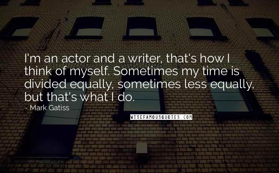 Mark Gatiss Quotes: I'm an actor and a writer, that's how I think of myself. Sometimes my time is divided equally, sometimes less equally, but that's what I do.