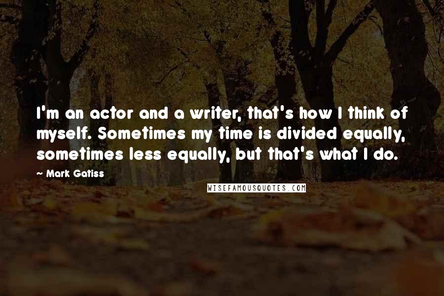 Mark Gatiss Quotes: I'm an actor and a writer, that's how I think of myself. Sometimes my time is divided equally, sometimes less equally, but that's what I do.