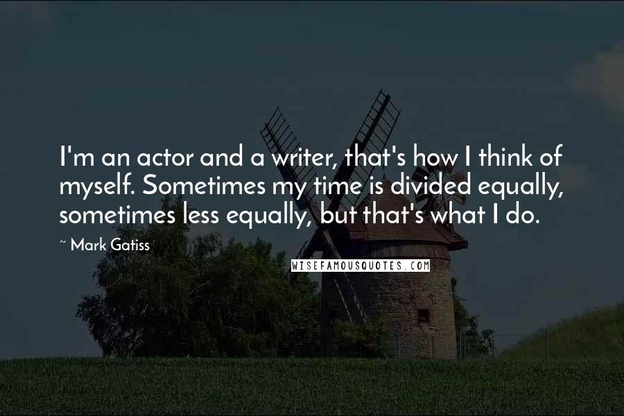 Mark Gatiss Quotes: I'm an actor and a writer, that's how I think of myself. Sometimes my time is divided equally, sometimes less equally, but that's what I do.