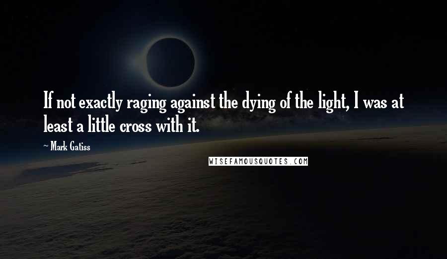 Mark Gatiss Quotes: If not exactly raging against the dying of the light, I was at least a little cross with it.
