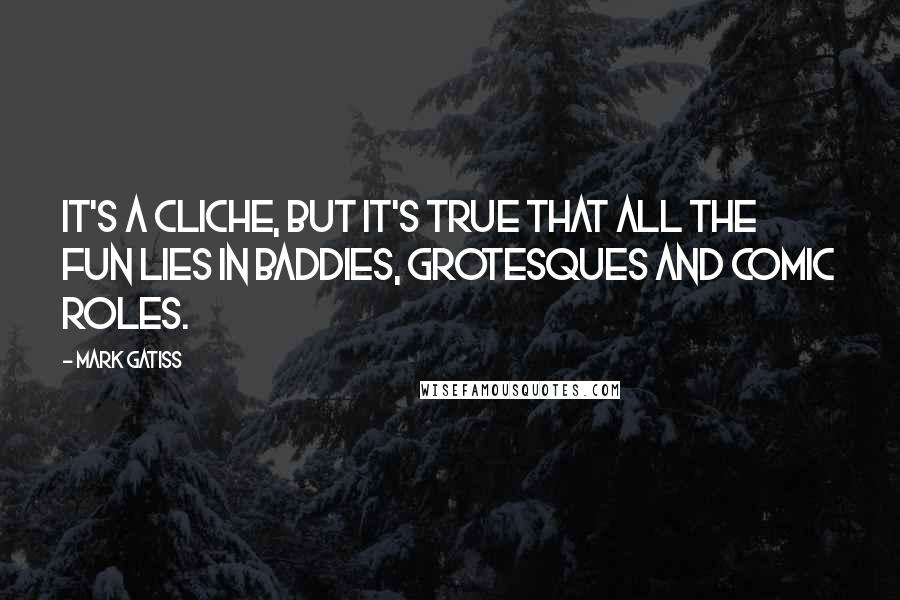 Mark Gatiss Quotes: It's a cliche, but it's true that all the fun lies in baddies, grotesques and comic roles.