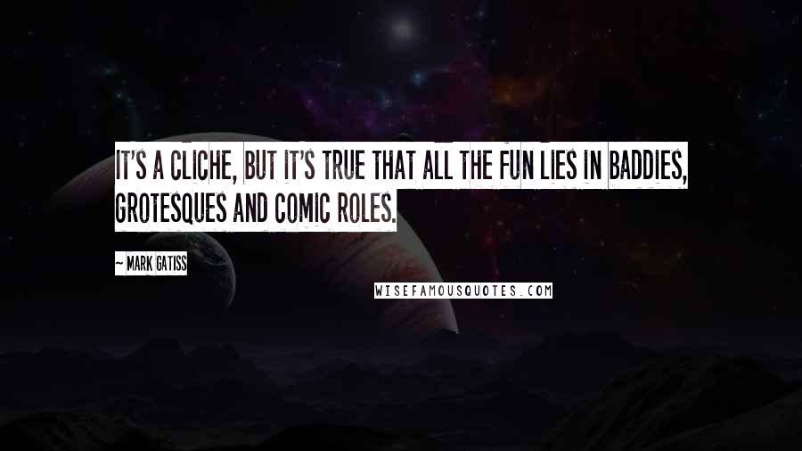 Mark Gatiss Quotes: It's a cliche, but it's true that all the fun lies in baddies, grotesques and comic roles.