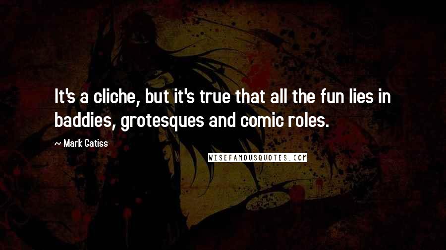 Mark Gatiss Quotes: It's a cliche, but it's true that all the fun lies in baddies, grotesques and comic roles.