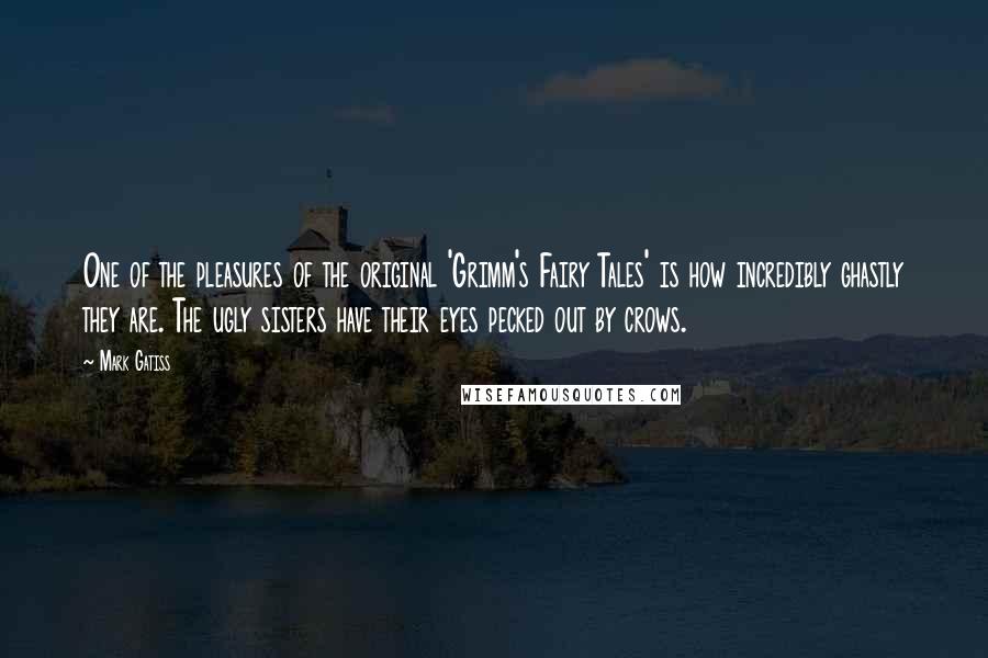 Mark Gatiss Quotes: One of the pleasures of the original 'Grimm's Fairy Tales' is how incredibly ghastly they are. The ugly sisters have their eyes pecked out by crows.