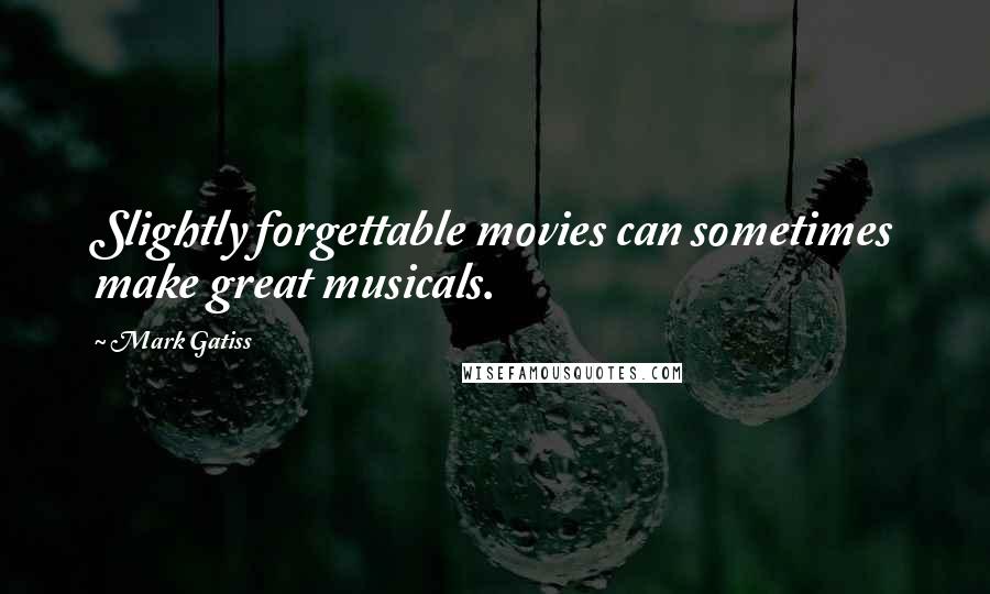 Mark Gatiss Quotes: Slightly forgettable movies can sometimes make great musicals.