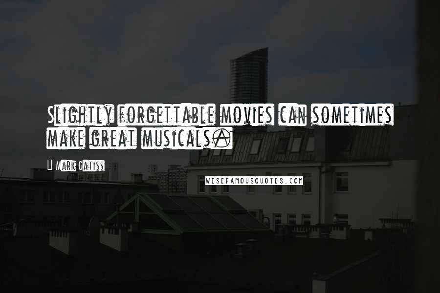 Mark Gatiss Quotes: Slightly forgettable movies can sometimes make great musicals.