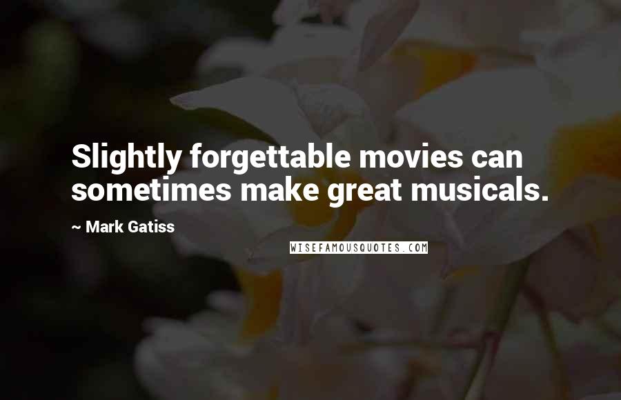 Mark Gatiss Quotes: Slightly forgettable movies can sometimes make great musicals.