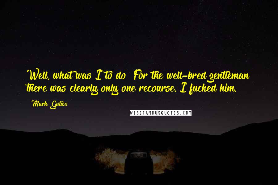 Mark Gatiss Quotes: Well, what was I to do? For the well-bred gentleman there was clearly only one recourse. I fucked him.