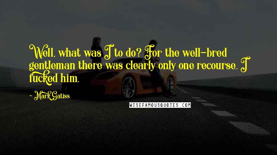 Mark Gatiss Quotes: Well, what was I to do? For the well-bred gentleman there was clearly only one recourse. I fucked him.