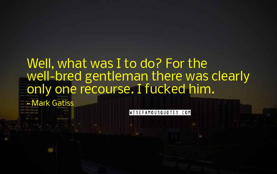 Mark Gatiss Quotes: Well, what was I to do? For the well-bred gentleman there was clearly only one recourse. I fucked him.