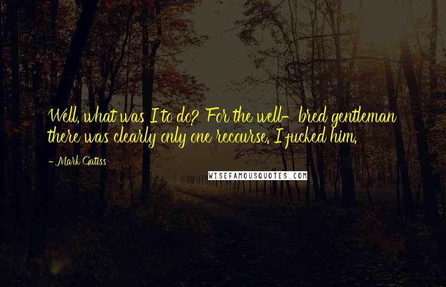 Mark Gatiss Quotes: Well, what was I to do? For the well-bred gentleman there was clearly only one recourse. I fucked him.