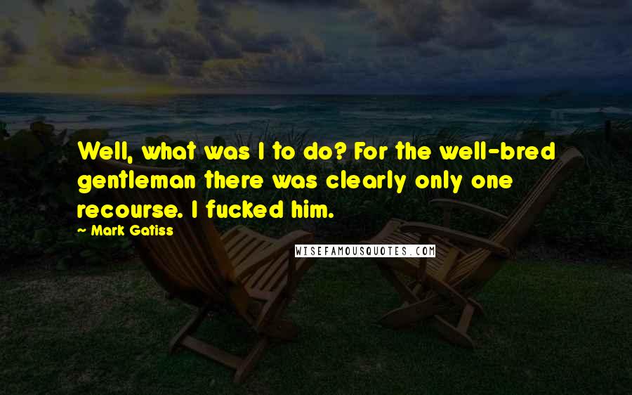 Mark Gatiss Quotes: Well, what was I to do? For the well-bred gentleman there was clearly only one recourse. I fucked him.