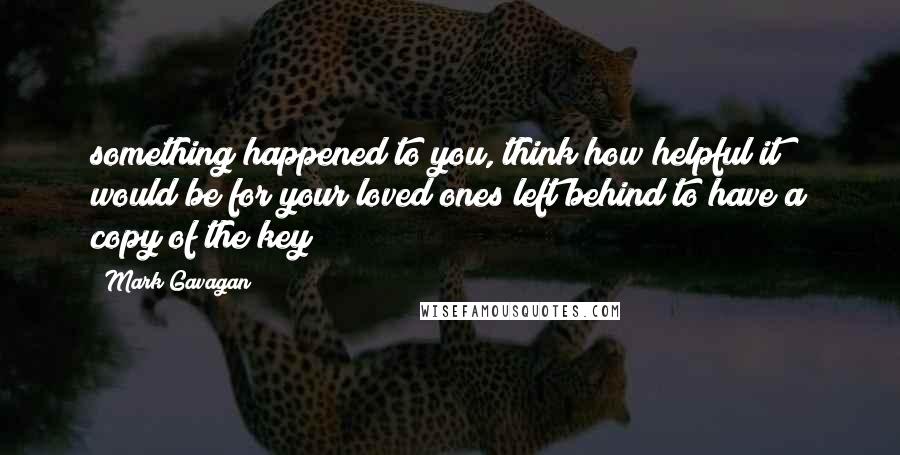 Mark Gavagan Quotes: something happened to you, think how helpful it would be for your loved ones left behind to have a copy of the key