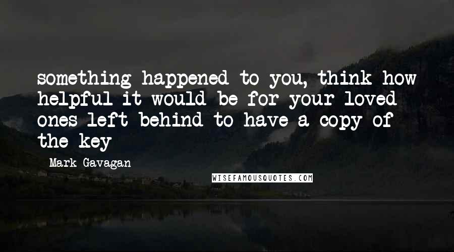 Mark Gavagan Quotes: something happened to you, think how helpful it would be for your loved ones left behind to have a copy of the key