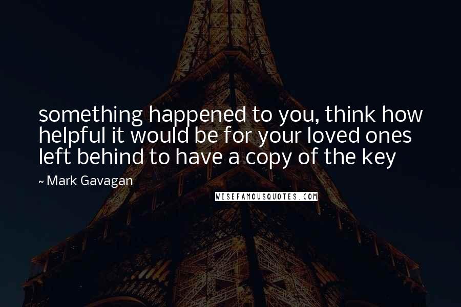 Mark Gavagan Quotes: something happened to you, think how helpful it would be for your loved ones left behind to have a copy of the key