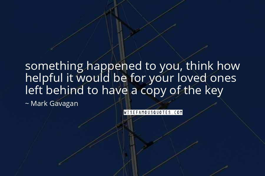 Mark Gavagan Quotes: something happened to you, think how helpful it would be for your loved ones left behind to have a copy of the key