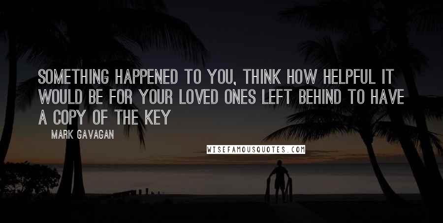 Mark Gavagan Quotes: something happened to you, think how helpful it would be for your loved ones left behind to have a copy of the key