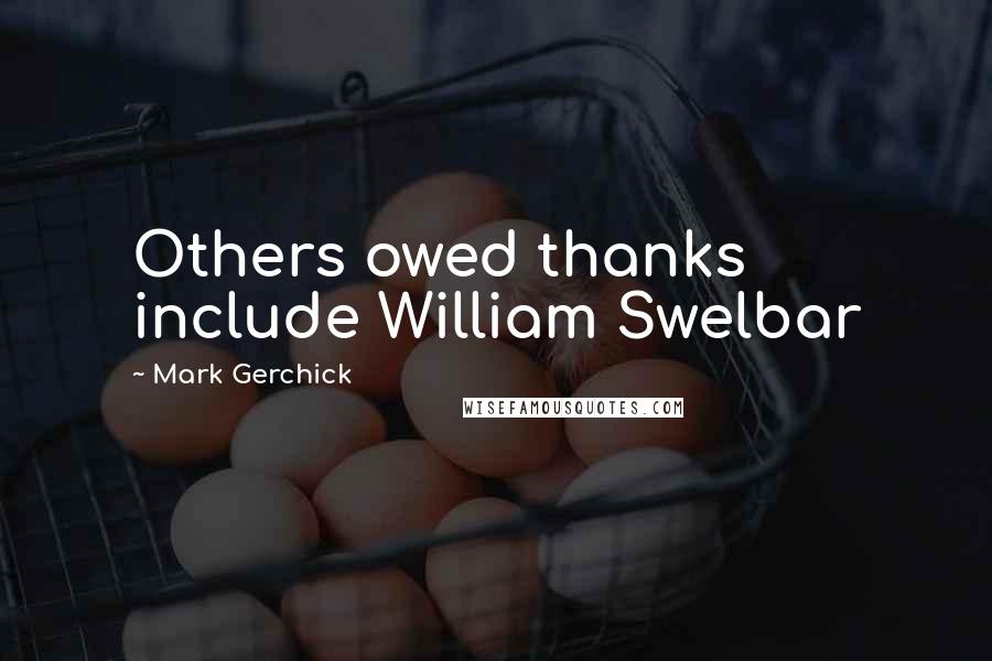 Mark Gerchick Quotes: Others owed thanks include William Swelbar