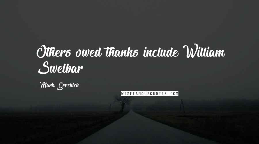 Mark Gerchick Quotes: Others owed thanks include William Swelbar