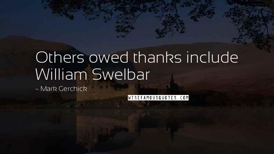 Mark Gerchick Quotes: Others owed thanks include William Swelbar