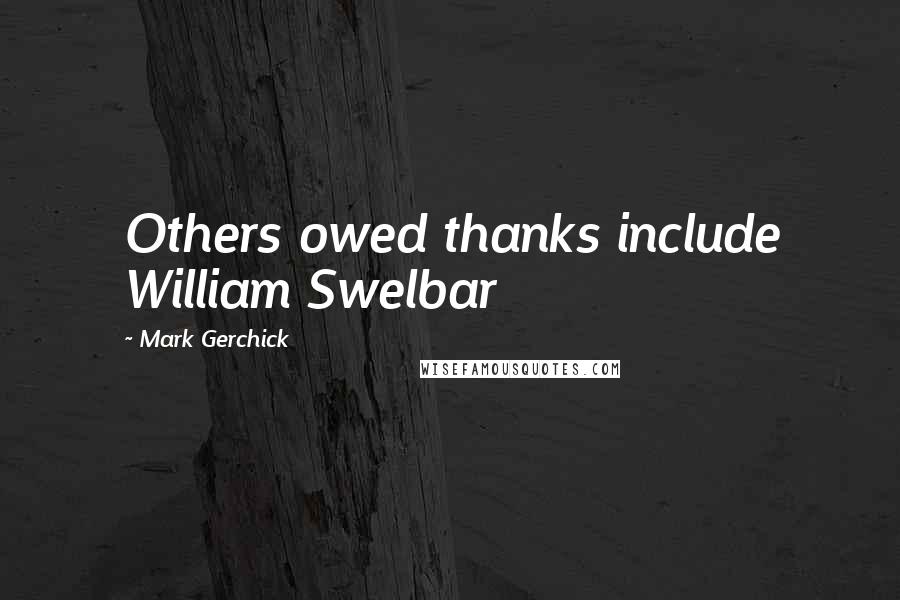 Mark Gerchick Quotes: Others owed thanks include William Swelbar