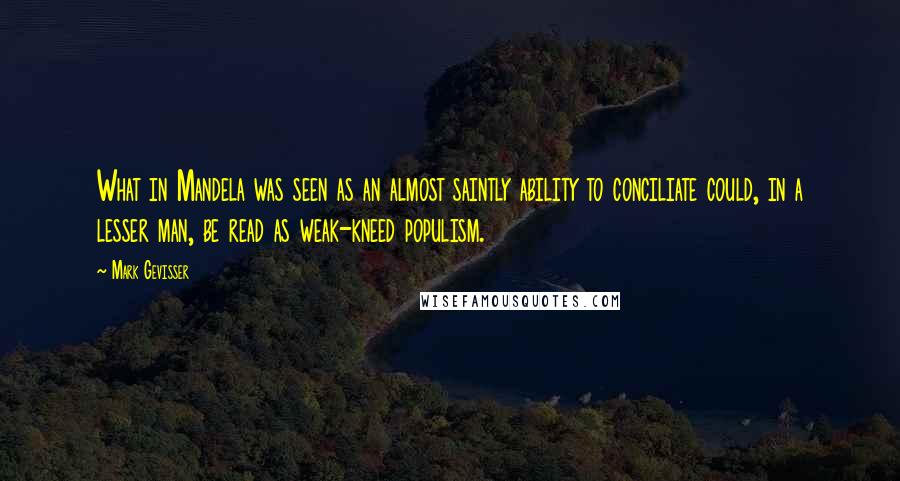 Mark Gevisser Quotes: What in Mandela was seen as an almost saintly ability to conciliate could, in a lesser man, be read as weak-kneed populism.