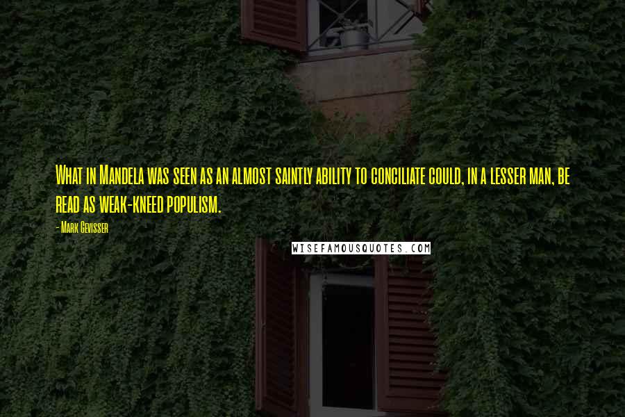 Mark Gevisser Quotes: What in Mandela was seen as an almost saintly ability to conciliate could, in a lesser man, be read as weak-kneed populism.