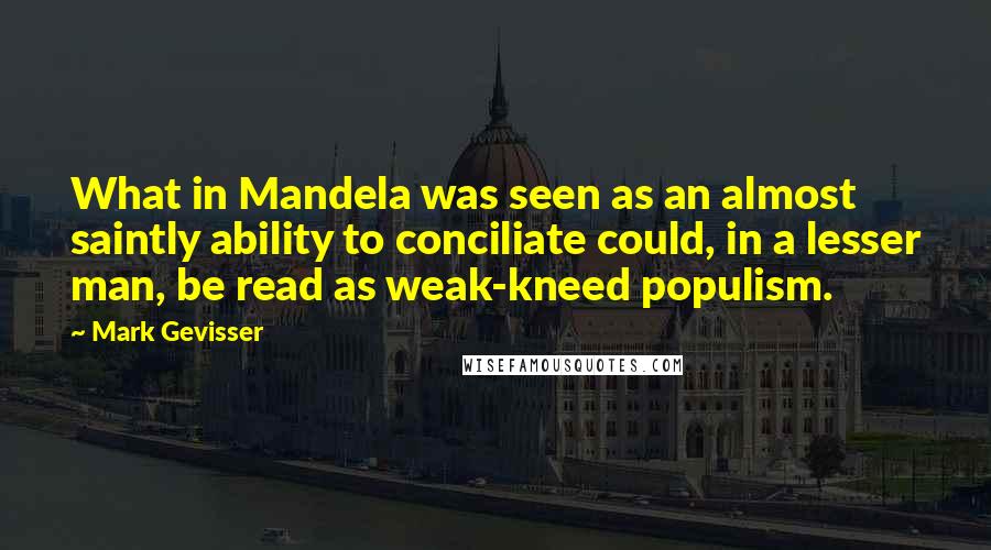 Mark Gevisser Quotes: What in Mandela was seen as an almost saintly ability to conciliate could, in a lesser man, be read as weak-kneed populism.