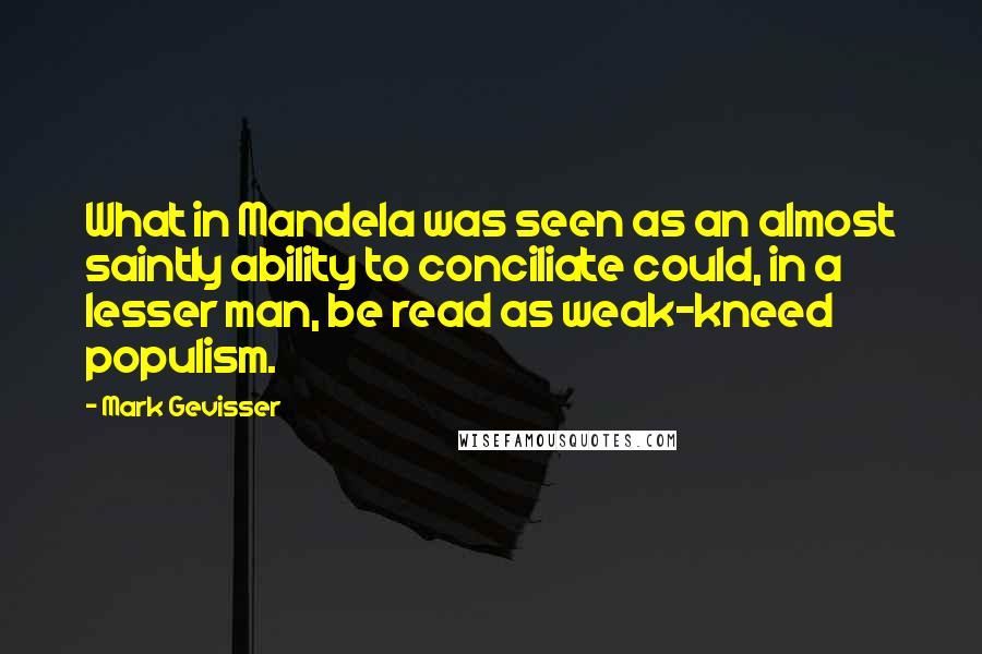 Mark Gevisser Quotes: What in Mandela was seen as an almost saintly ability to conciliate could, in a lesser man, be read as weak-kneed populism.