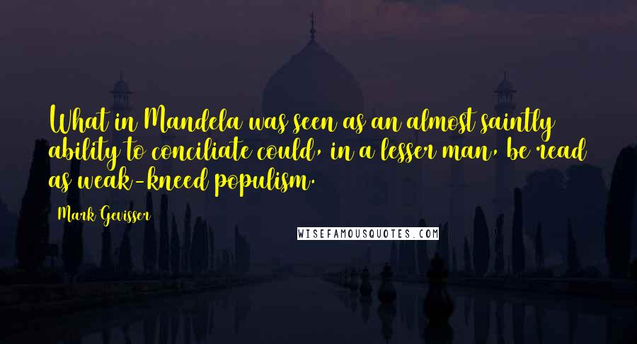 Mark Gevisser Quotes: What in Mandela was seen as an almost saintly ability to conciliate could, in a lesser man, be read as weak-kneed populism.