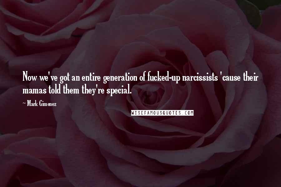 Mark Gimenez Quotes: Now we've got an entire generation of fucked-up narcissists 'cause their mamas told them they're special.