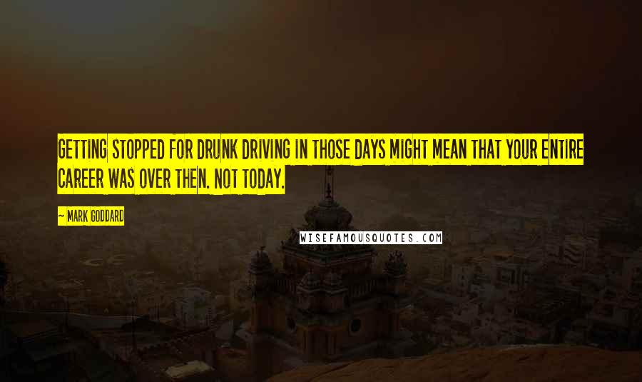 Mark Goddard Quotes: Getting stopped for drunk driving in those days might mean that your entire career was over then. Not today.